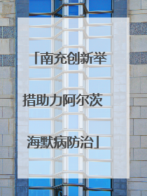 南充创新举措助力阿尔茨海默病防治