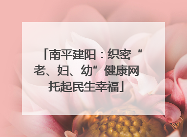 南平建阳：织密“老、妇、幼”健康网托起民生幸福