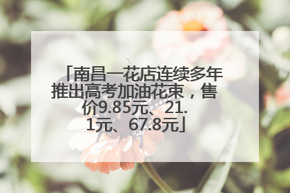 南昌一花店连续多年推出高考加油花束，售价9.85元、21.1元、67.8元