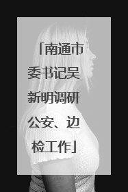 南通市委书记吴新明调研公安、边检工作