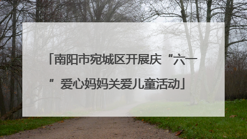 南阳市宛城区开展庆“六一”爱心妈妈关爱儿童活动