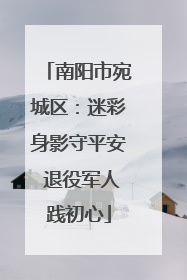 南阳市宛城区：迷彩身影守平安 退役军人践初心
