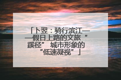 卜翌：骑行滨江——假日上路的文旅“蹊径” 城市形象的“低速凝视”
