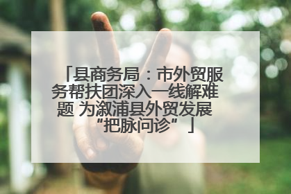 县商务局：市外贸服务帮扶团深入一线解难题 为溆浦县外贸发展“把脉问诊”