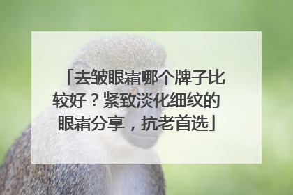 去皱眼霜哪个牌子比较好？紧致淡化细纹的眼霜分享，抗老首选