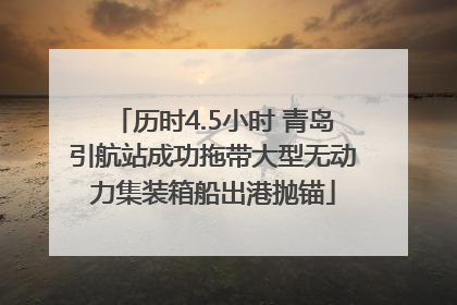 历时4.5小时 青岛引航站成功拖带大型无动力集装箱船出港抛锚
