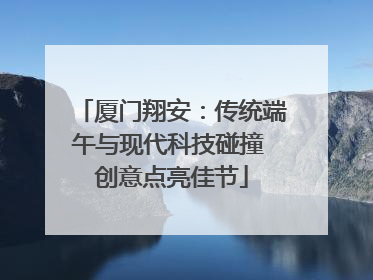 厦门翔安：传统端午与现代科技碰撞 创意点亮佳节