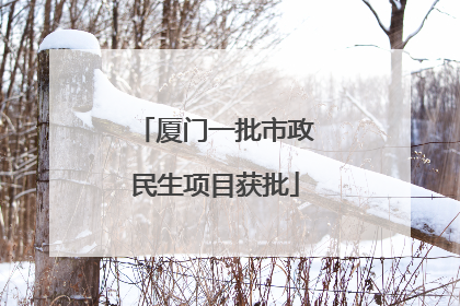 厦门一批市政民生项目获批