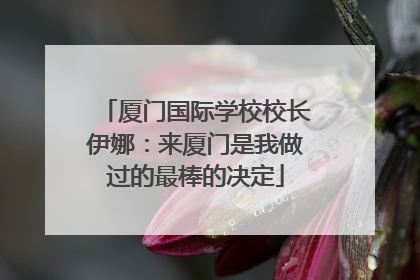 厦门国际学校校长伊娜：来厦门是我做过的最棒的决定