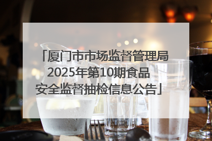 厦门市市场监督管理局2025年第10期食品安全监督抽检信息公告