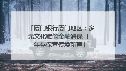 厦门银行厦门地区：多元文化赋能金融消保 十年存保宣传焕新声