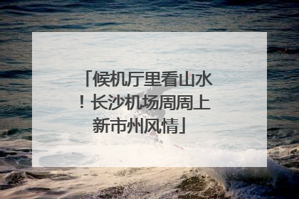 候机厅里看山水！长沙机场周周上新市州风情