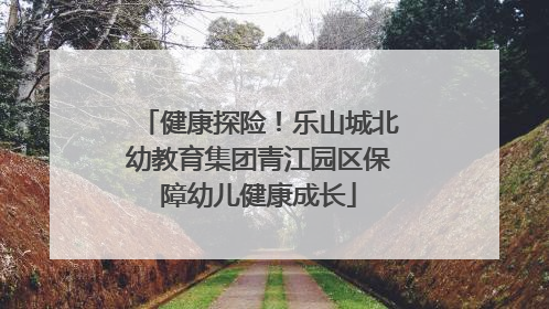 健康探险！乐山城北幼教育集团青江园区保障幼儿健康成长