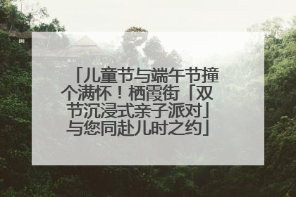 儿童节与端午节撞个满怀！栖霞街「双节沉浸式亲子派对」与您同赴儿时之约