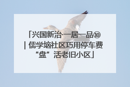 兴国新治·一居一品⑩｜儒学垴社区巧用停车费“盘”活老旧小区