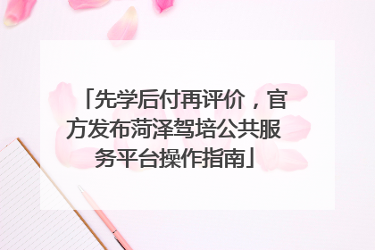 先学后付再评价，官方发布菏泽驾培公共服务平台操作指南