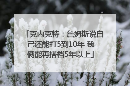 克内克特：詹姆斯说自己还能打5到10年 我俩能再搭档5年以上