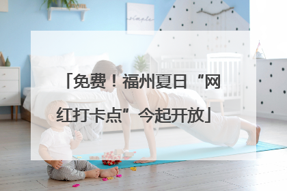 免费！福州夏日“网红打卡点”今起开放