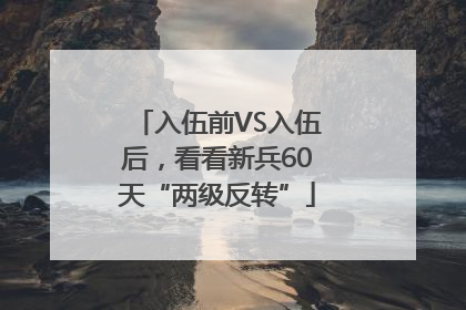 入伍前VS入伍后，看看新兵60天“两级反转”
