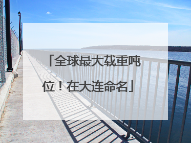 全球最大载重吨位！在大连命名