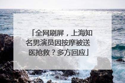 全网刷屏，上海知名男演员因按摩被送医抢救？多方回应