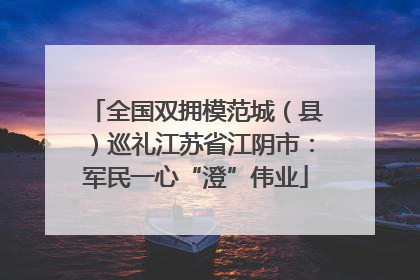 全国双拥模范城（县）巡礼江苏省江阴市：军民一心“澄”伟业