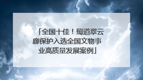 全国十佳！蜀道翠云廊保护入选全国文物事业高质量发展案例