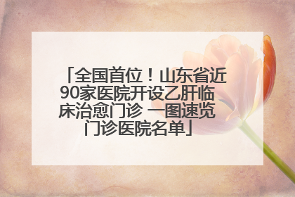 全国首位！山东省近90家医院开设乙肝临床治愈门诊 一图速览门诊医院名单