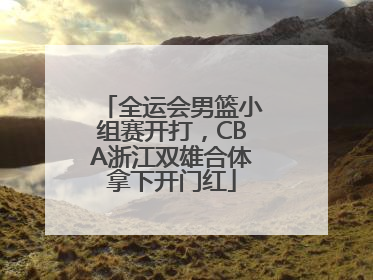 全运会男篮小组赛开打，CBA浙江双雄合体拿下开门红