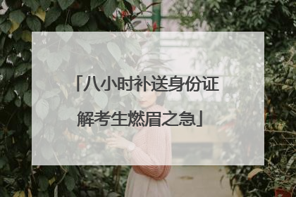 八小时补送身份证 解考生燃眉之急