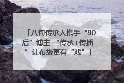 八旬传承人携手“90后”博主 “传承+传播”让布袋更有“戏”