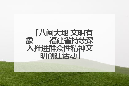 八闽大地 文明有象——福建省持续深入推进群众性精神文明创建活动
