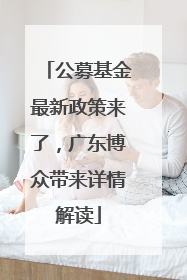 公募基金最新政策来了，广东博众带来详情解读