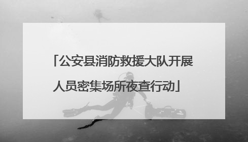 公安县消防救援大队开展人员密集场所夜查行动