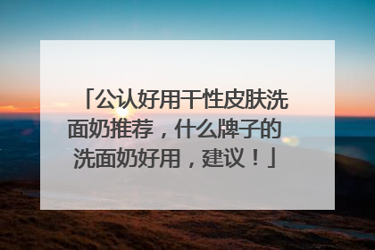 公认好用干性皮肤洗面奶推荐，什么牌子的洗面奶好用，建议！