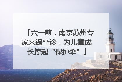 六一前，南京苏州专家来锡坐诊，为儿童成长撑起“保护伞”