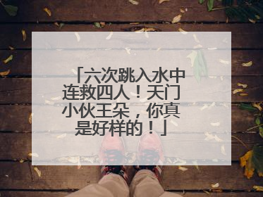 六次跳入水中连救四人！天门小伙王朵，你真是好样的！