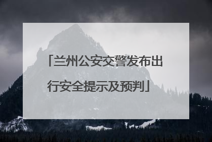 兰州公安交警发布出行安全提示及预判