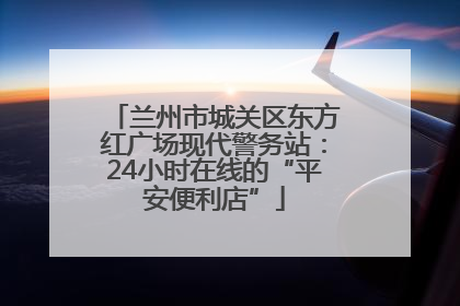 兰州市城关区东方红广场现代警务站：24小时在线的“平安便利店”