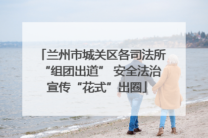兰州市城关区各司法所“组团出道” 安全法治宣传“花式”出圈