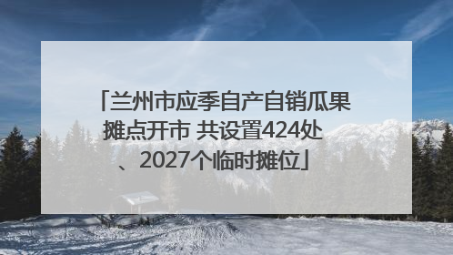 兰州市应季自产自销瓜果摊点开市 共设置424处、2027个临时摊位