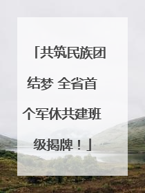 共筑民族团结梦 全省首个军休共建班级揭牌！