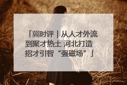 冀时评｜从人才外流到聚才热土 河北打造招才引智“强磁场”