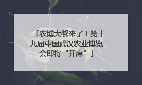 农博大餐来了！第十九届中国武汉农业博览会即将“开席”
