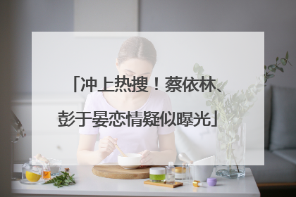 冲上热搜！蔡依林、彭于晏恋情疑似曝光