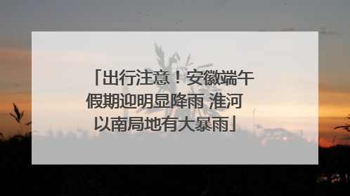 出行注意！安徽端午假期迎明显降雨 淮河以南局地有大暴雨