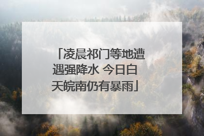 凌晨祁门等地遭遇强降水 今日白天皖南仍有暴雨