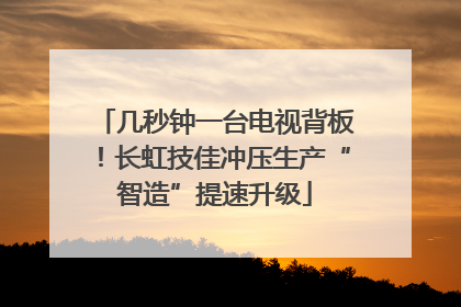 几秒钟一台电视背板！长虹技佳冲压生产“智造”提速升级