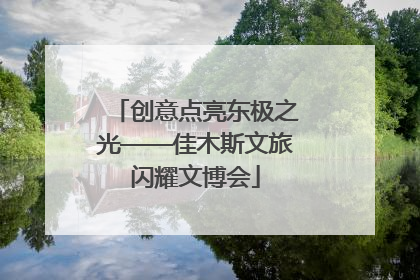 创意点亮东极之光——佳木斯文旅闪耀文博会