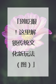 别眨眼！这里解锁传统文化新玩法（图）